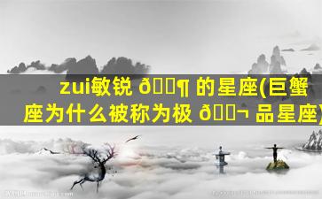 zui
敏锐 🐶 的星座(巨蟹座为什么被称为极 🐬 品星座)